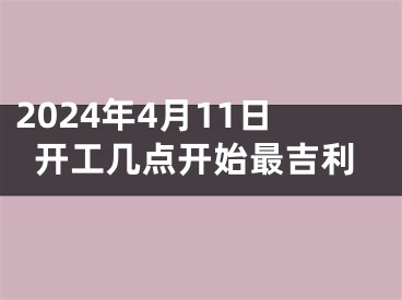 2024年4月11日开工几点开始最吉利