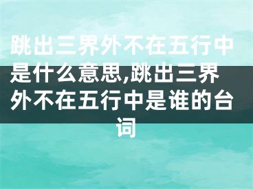 跳出三界外不在五行中是什么意思,跳出三界外不在五行中是谁的台词