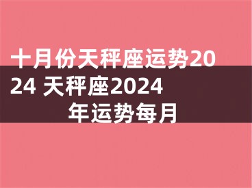 十月份天秤座运势2024 天秤座2024年运势每月