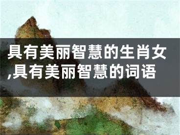 具有美丽智慧的生肖女,具有美丽智慧的词语