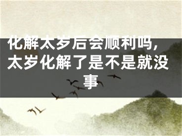化解太岁后会顺利吗,太岁化解了是不是就没事