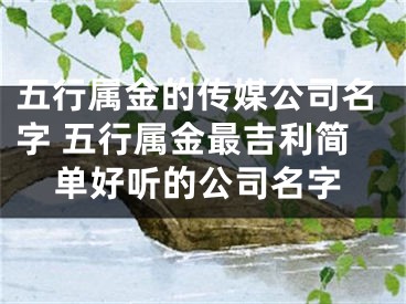 五行属金的传媒公司名字 五行属金最吉利简单好听的公司名字