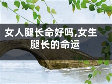 女人腿长命好吗,女生腿长的命运