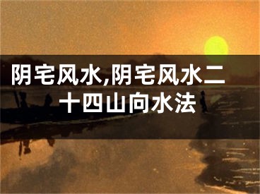 阴宅风水,阴宅风水二十四山向水法