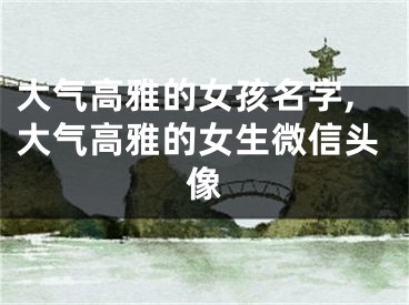大气高雅的女孩名字,大气高雅的女生微信头像