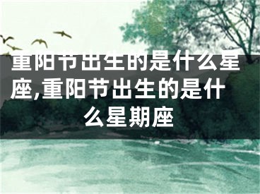 重阳节出生的是什么星座,重阳节出生的是什么星期座