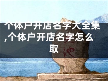 个体户开店名字大全集,个体户开店名字怎么取