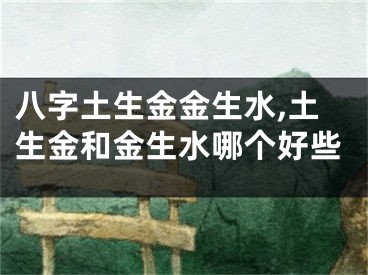 八字土生金金生水,土生金和金生水哪个好些