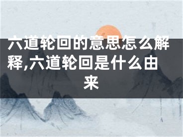 六道轮回的意思怎么解释,六道轮回是什么由来
