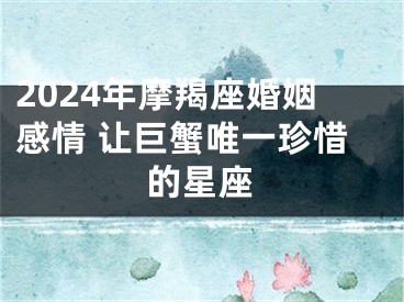 2024年摩羯座婚姻感情 让巨蟹唯一珍惜的星座