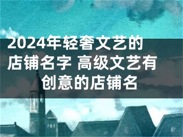 2024年轻奢文艺的店铺名字 高级文艺有创意的店铺名