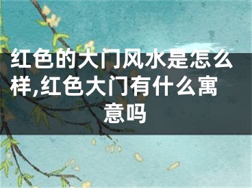 红色的大门风水是怎么样,红色大门有什么寓意吗