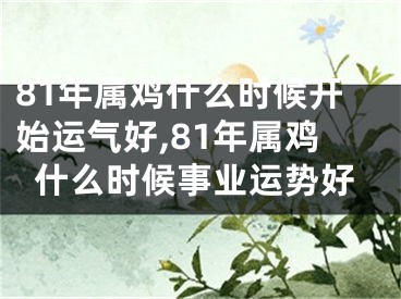 81年属鸡什么时候开始运气好,81年属鸡什么时候事业运势好