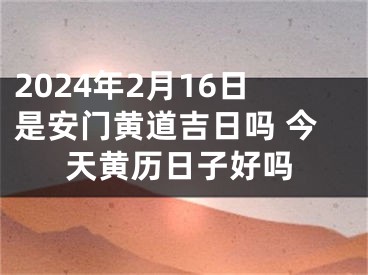 2024年2月16日是安门黄道吉日吗 今天黄历日子好吗