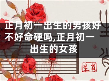 正月初一出生的男孩好不好命硬吗,正月初一出生的女孩