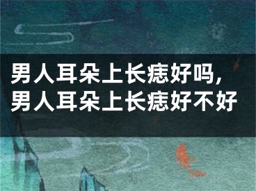 男人耳朵上长痣好吗,男人耳朵上长痣好不好