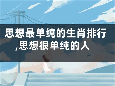 思想最单纯的生肖排行,思想很单纯的人