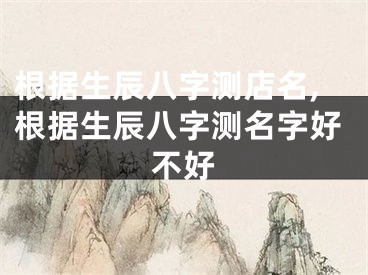 根据生辰八字测店名,根据生辰八字测名字好不好