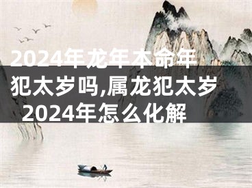 2024年龙年本命年犯太岁吗,属龙犯太岁2024年怎么化解