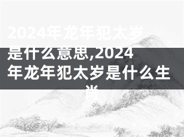 2024年龙年犯太岁是什么意思,2024年龙年犯太岁是什么生肖