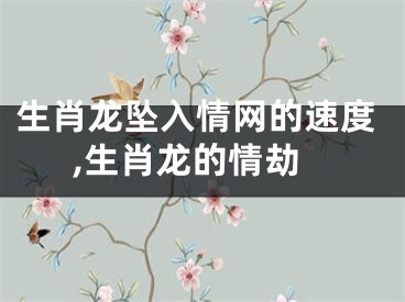 生肖龙坠入情网的速度,生肖龙的情劫