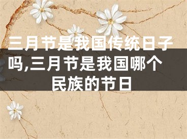 三月节是我国传统日子吗,三月节是我国哪个民族的节日