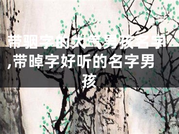 带骃字的大气男孩名字,带晫字好听的名字男孩