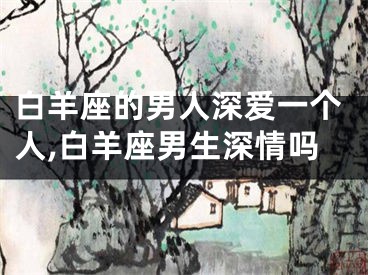白羊座的男人深爱一个人,白羊座男生深情吗