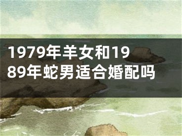 1979年羊女和1989年蛇男适合婚配吗