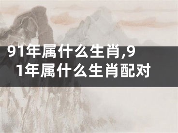 91年属什么生肖,91年属什么生肖配对