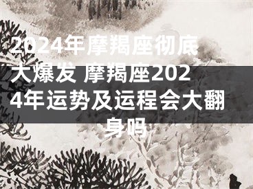 2024年摩羯座彻底大爆发 摩羯座2024年运势及运程会大翻身吗