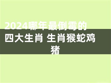 2024哪年最倒霉的四大生肖 生肖猴蛇鸡猪