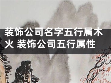 装饰公司名字五行属木火 装饰公司五行属性