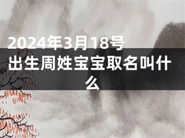 2024年3月18号出生周姓宝宝取名叫什么
