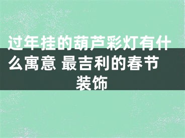过年挂的葫芦彩灯有什么寓意 最吉利的春节装饰