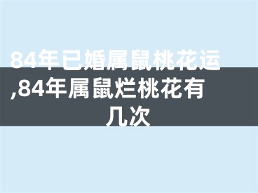 84年已婚属鼠桃花运,84年属鼠烂桃花有几次