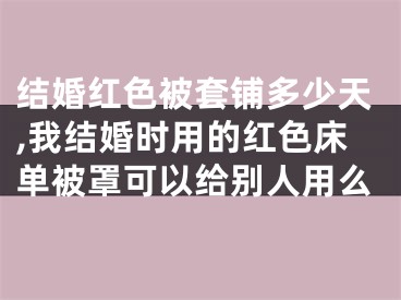 结婚红色被套铺多少天,我结婚时用的红色床单被罩可以给别人用么