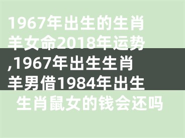 1967年出生的生肖羊女命2018年运势,1967年出生生肖羊男借1984年出生生肖鼠女的钱会还吗