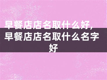 早餐店店名取什么好,早餐店店名取什么名字好