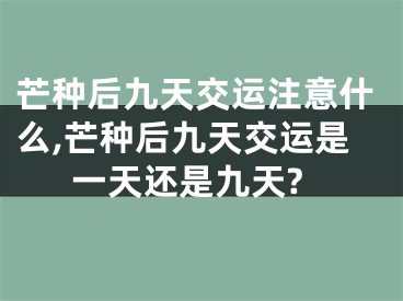 芒种后九天交运注意什么,芒种后九天交运是一天还是九天?