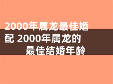 2000年属龙最佳婚配 2000年属龙的最佳结婚年龄