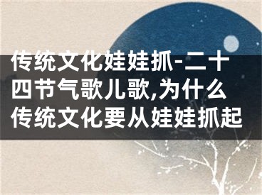 传统文化娃娃抓-二十四节气歌儿歌,为什么传统文化要从娃娃抓起