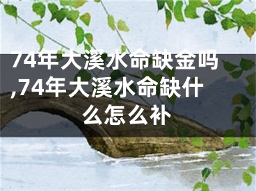 74年大溪水命缺金吗,74年大溪水命缺什么怎么补
