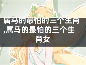 属马的最怕的三个生肖,属马的最怕的三个生肖女