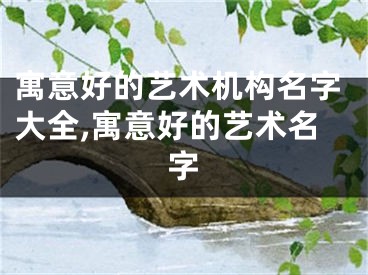 寓意好的艺术机构名字大全,寓意好的艺术名字