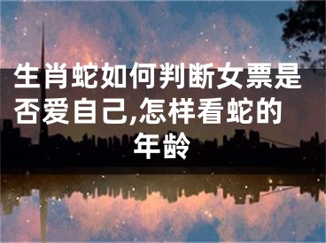 生肖蛇如何判断女票是否爱自己,怎样看蛇的年龄