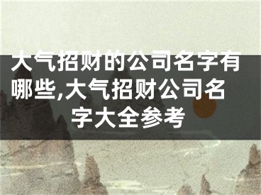 大气招财的公司名字有哪些,大气招财公司名字大全参考
