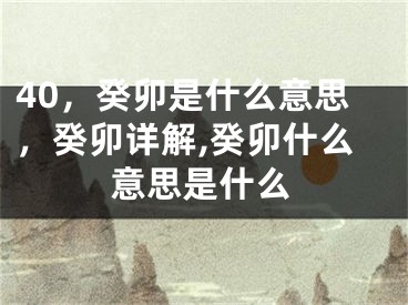 40，癸卯是什么意思，癸卯详解,癸卯什么意思是什么
