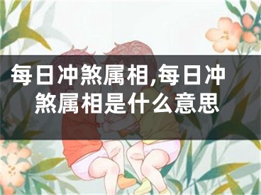 每日冲煞属相,每日冲煞属相是什么意思