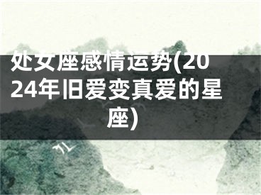 处女座感情运势(2024年旧爱变真爱的星座)